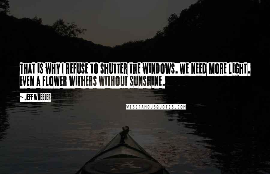 Jeff Wheeler Quotes: That is why I refuse to shutter the windows. We need more light. Even a flower withers without sunshine.