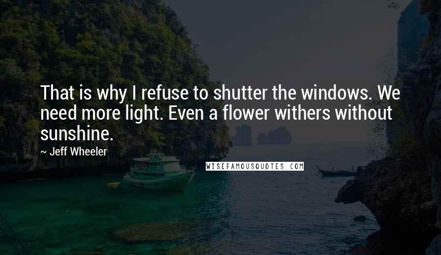 Jeff Wheeler Quotes: That is why I refuse to shutter the windows. We need more light. Even a flower withers without sunshine.