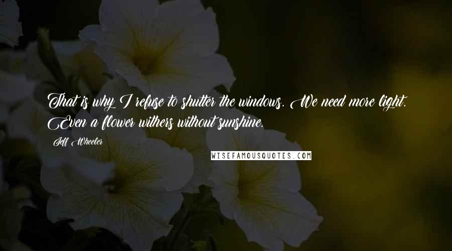 Jeff Wheeler Quotes: That is why I refuse to shutter the windows. We need more light. Even a flower withers without sunshine.