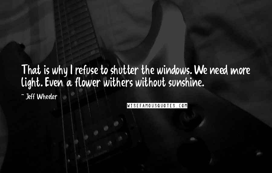 Jeff Wheeler Quotes: That is why I refuse to shutter the windows. We need more light. Even a flower withers without sunshine.