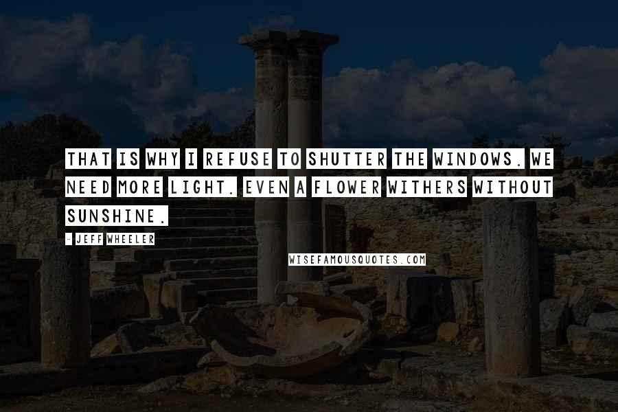 Jeff Wheeler Quotes: That is why I refuse to shutter the windows. We need more light. Even a flower withers without sunshine.