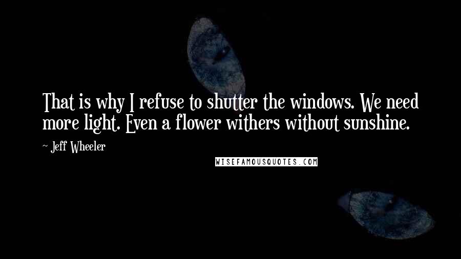 Jeff Wheeler Quotes: That is why I refuse to shutter the windows. We need more light. Even a flower withers without sunshine.