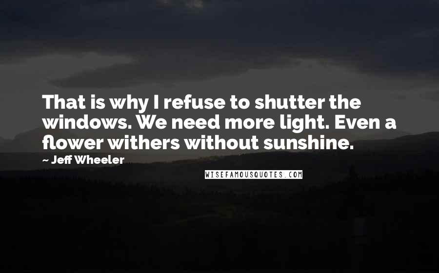 Jeff Wheeler Quotes: That is why I refuse to shutter the windows. We need more light. Even a flower withers without sunshine.