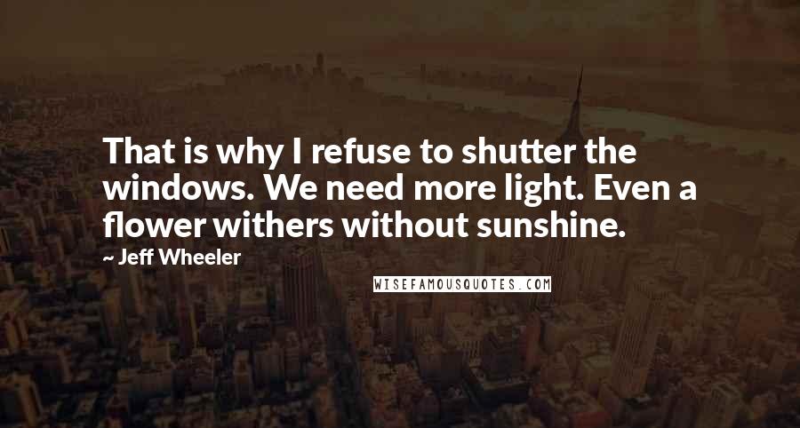 Jeff Wheeler Quotes: That is why I refuse to shutter the windows. We need more light. Even a flower withers without sunshine.