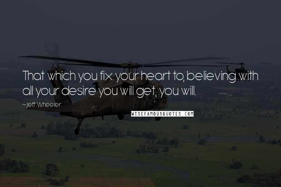 Jeff Wheeler Quotes: That which you fix your heart to, believing with all your desire you will get, you will.