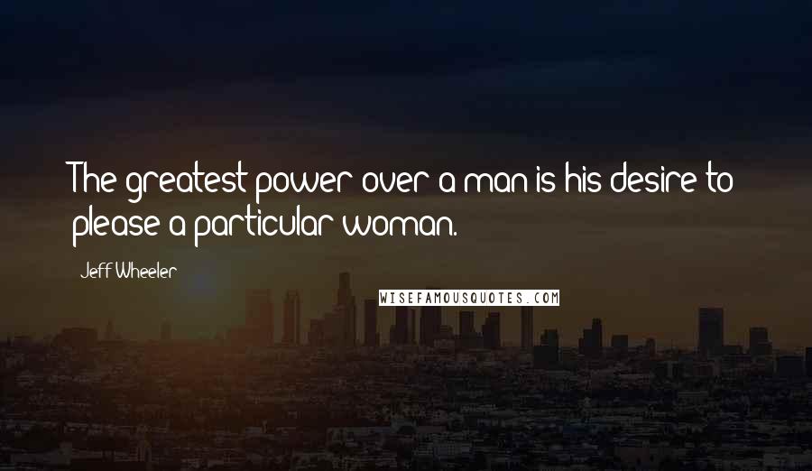 Jeff Wheeler Quotes: The greatest power over a man is his desire to please a particular woman.