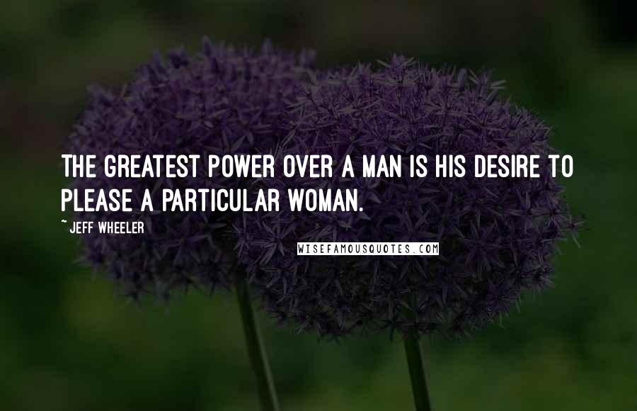 Jeff Wheeler Quotes: The greatest power over a man is his desire to please a particular woman.