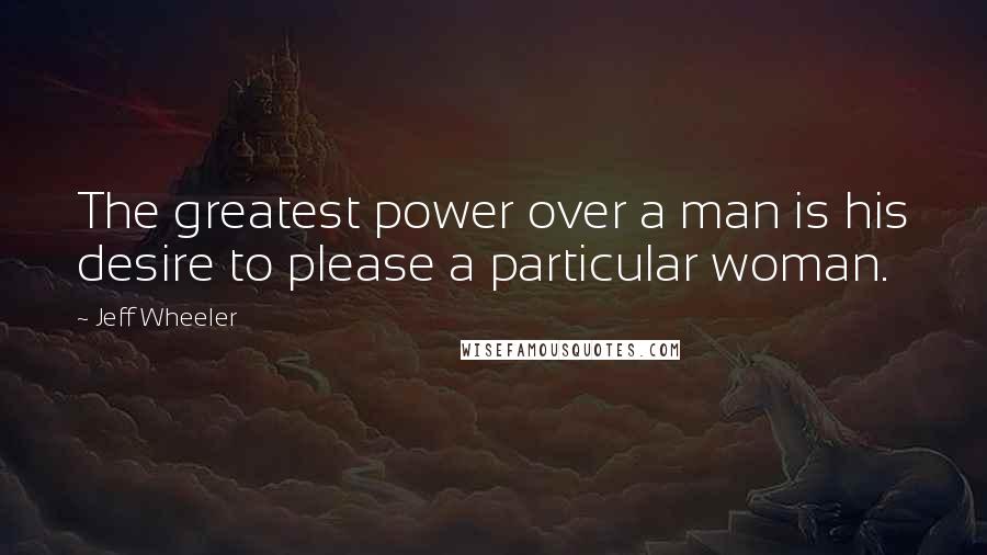 Jeff Wheeler Quotes: The greatest power over a man is his desire to please a particular woman.