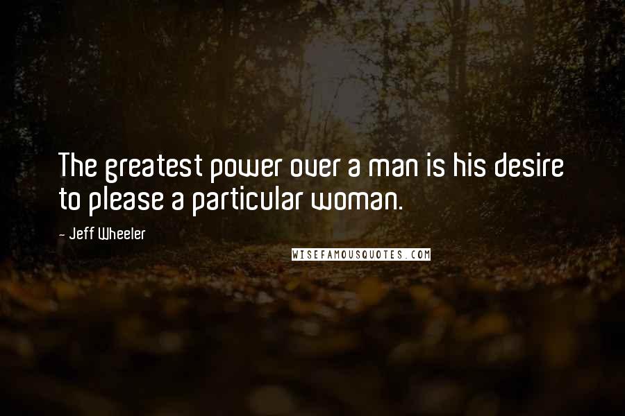 Jeff Wheeler Quotes: The greatest power over a man is his desire to please a particular woman.