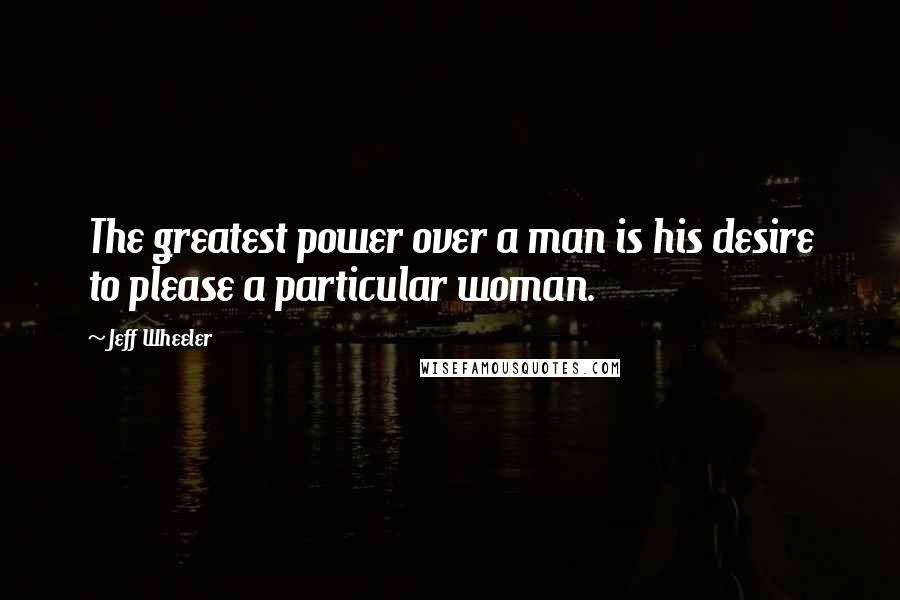 Jeff Wheeler Quotes: The greatest power over a man is his desire to please a particular woman.