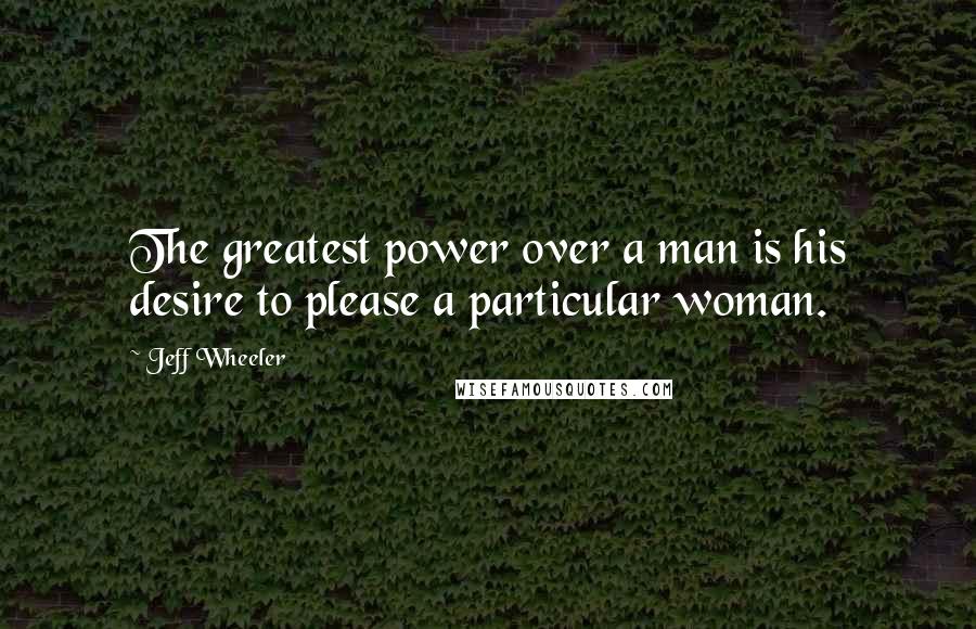 Jeff Wheeler Quotes: The greatest power over a man is his desire to please a particular woman.