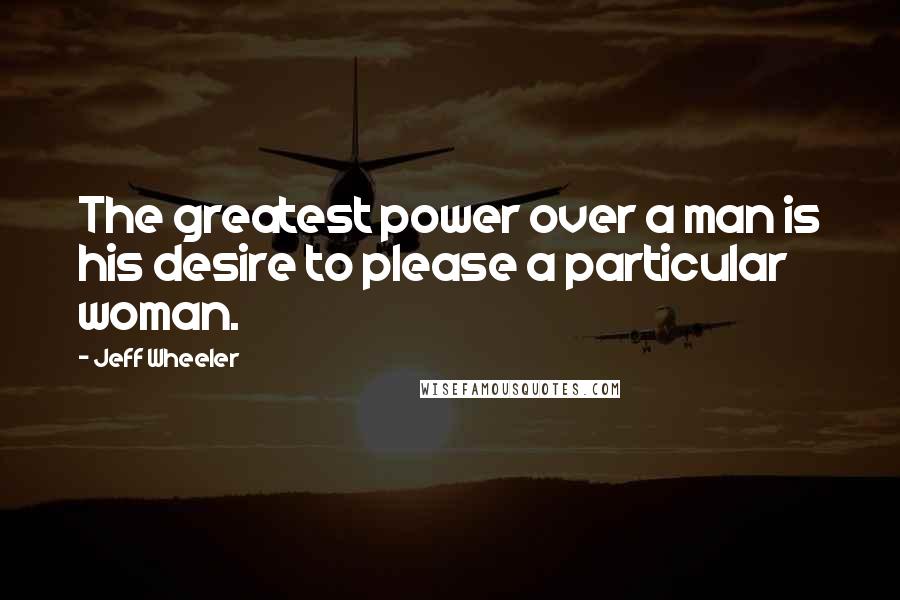 Jeff Wheeler Quotes: The greatest power over a man is his desire to please a particular woman.