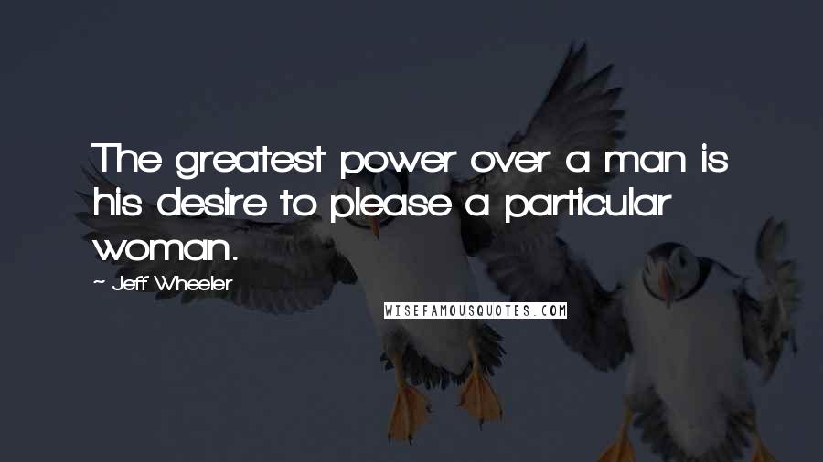 Jeff Wheeler Quotes: The greatest power over a man is his desire to please a particular woman.