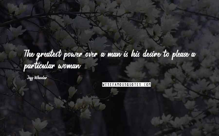 Jeff Wheeler Quotes: The greatest power over a man is his desire to please a particular woman.