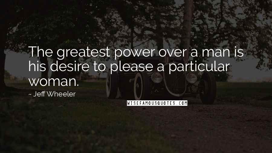 Jeff Wheeler Quotes: The greatest power over a man is his desire to please a particular woman.