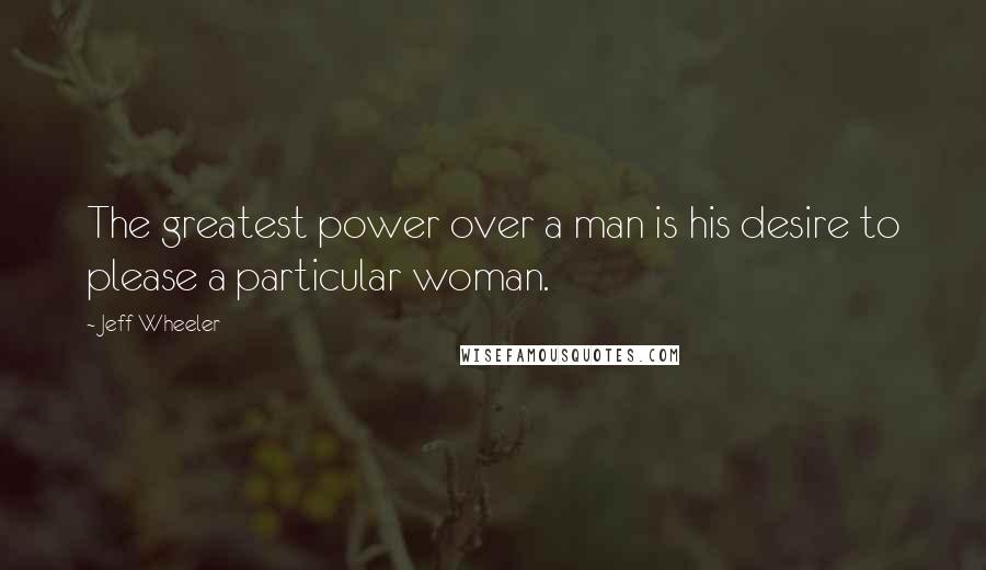 Jeff Wheeler Quotes: The greatest power over a man is his desire to please a particular woman.