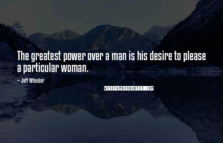 Jeff Wheeler Quotes: The greatest power over a man is his desire to please a particular woman.