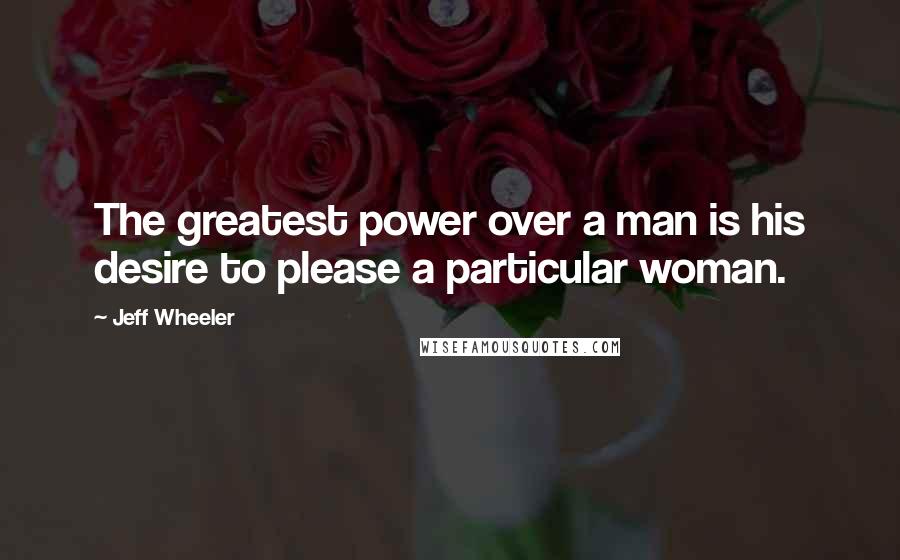 Jeff Wheeler Quotes: The greatest power over a man is his desire to please a particular woman.