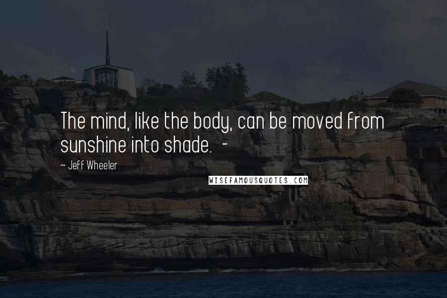 Jeff Wheeler Quotes: The mind, like the body, can be moved from sunshine into shade.  - 