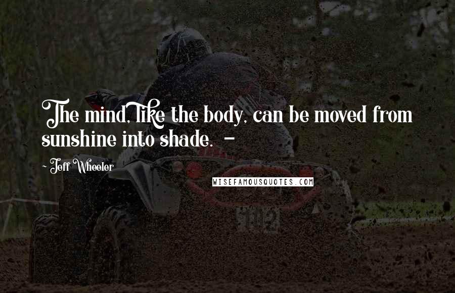 Jeff Wheeler Quotes: The mind, like the body, can be moved from sunshine into shade.  - 