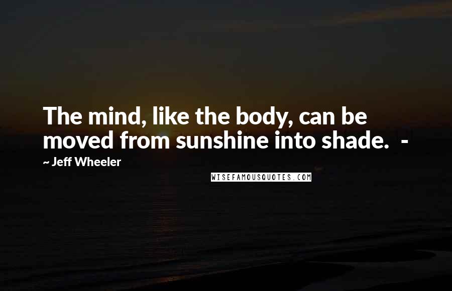 Jeff Wheeler Quotes: The mind, like the body, can be moved from sunshine into shade.  - 