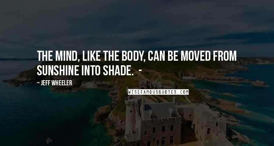 Jeff Wheeler Quotes: The mind, like the body, can be moved from sunshine into shade.  - 