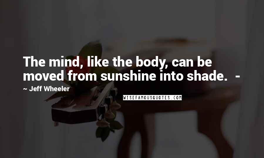 Jeff Wheeler Quotes: The mind, like the body, can be moved from sunshine into shade.  - 