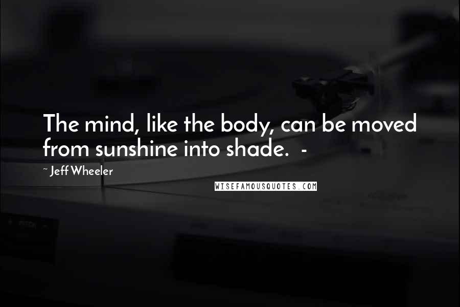 Jeff Wheeler Quotes: The mind, like the body, can be moved from sunshine into shade.  - 