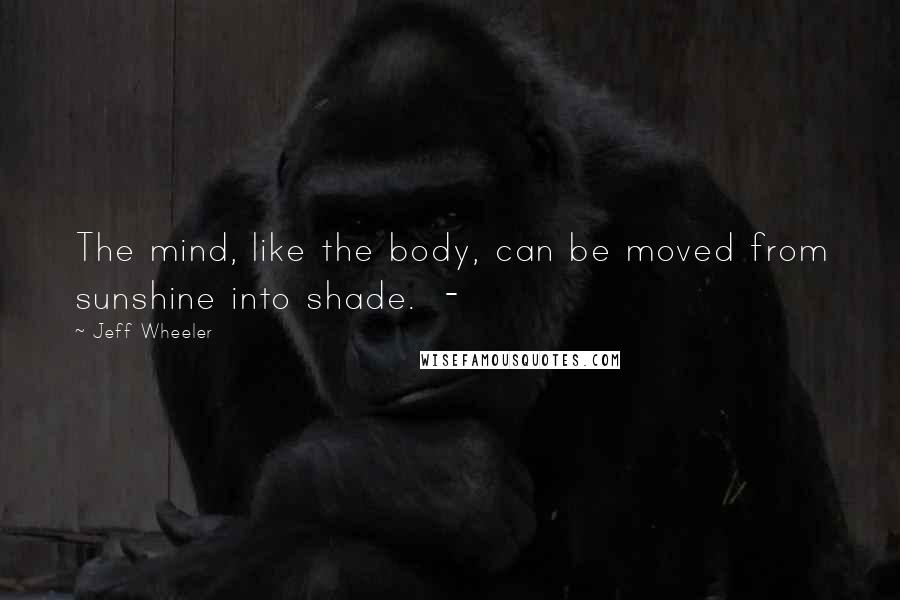 Jeff Wheeler Quotes: The mind, like the body, can be moved from sunshine into shade.  - 