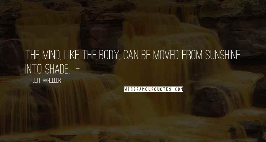 Jeff Wheeler Quotes: The mind, like the body, can be moved from sunshine into shade.  - 