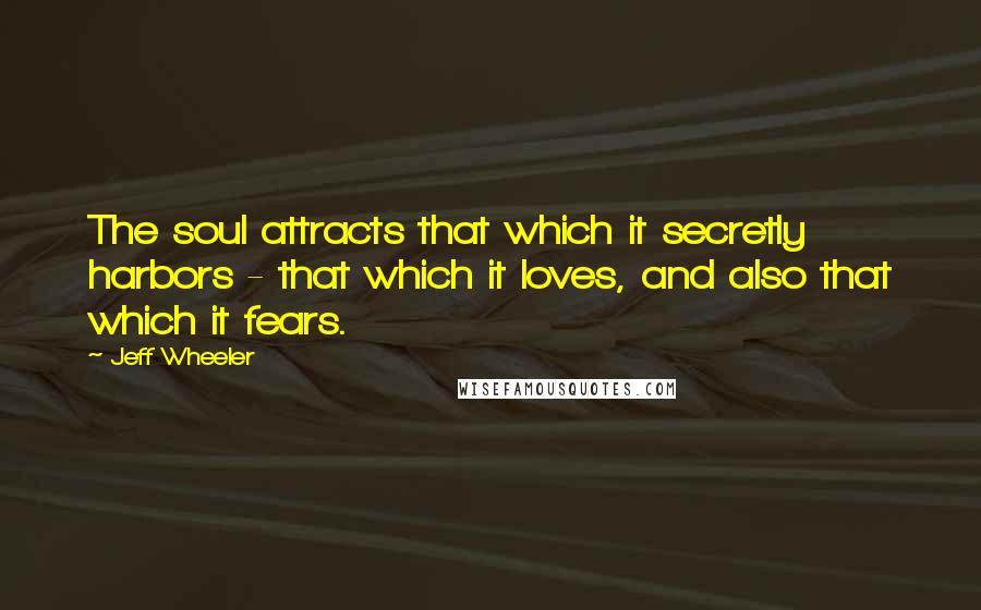 Jeff Wheeler Quotes: The soul attracts that which it secretly harbors - that which it loves, and also that which it fears.