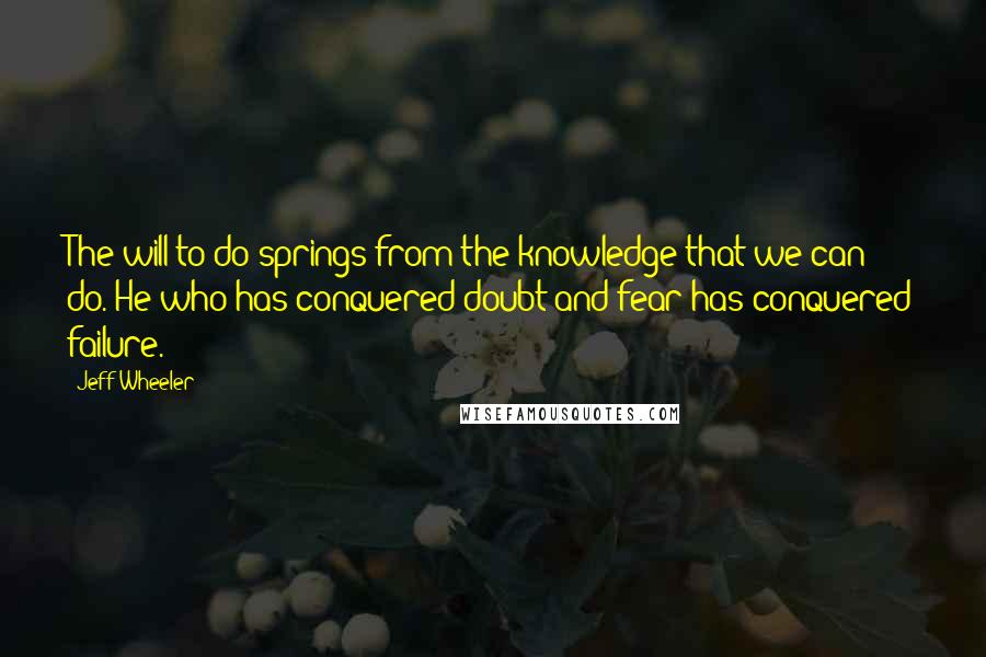 Jeff Wheeler Quotes: The will to do springs from the knowledge that we can do. He who has conquered doubt and fear has conquered failure.