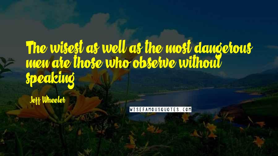 Jeff Wheeler Quotes: The wisest as well as the most dangerous men are those who observe without speaking.