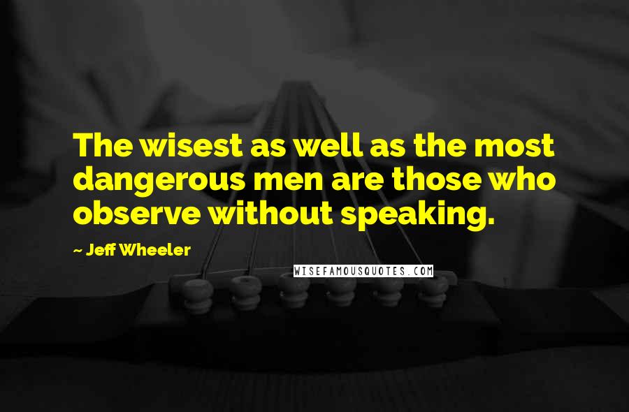 Jeff Wheeler Quotes: The wisest as well as the most dangerous men are those who observe without speaking.