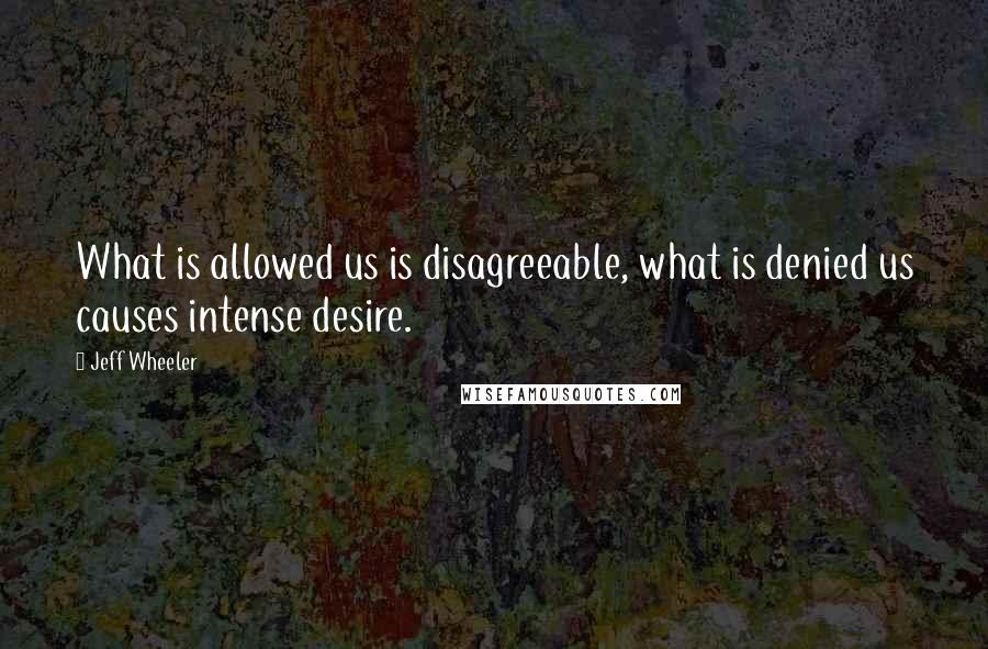 Jeff Wheeler Quotes: What is allowed us is disagreeable, what is denied us causes intense desire.