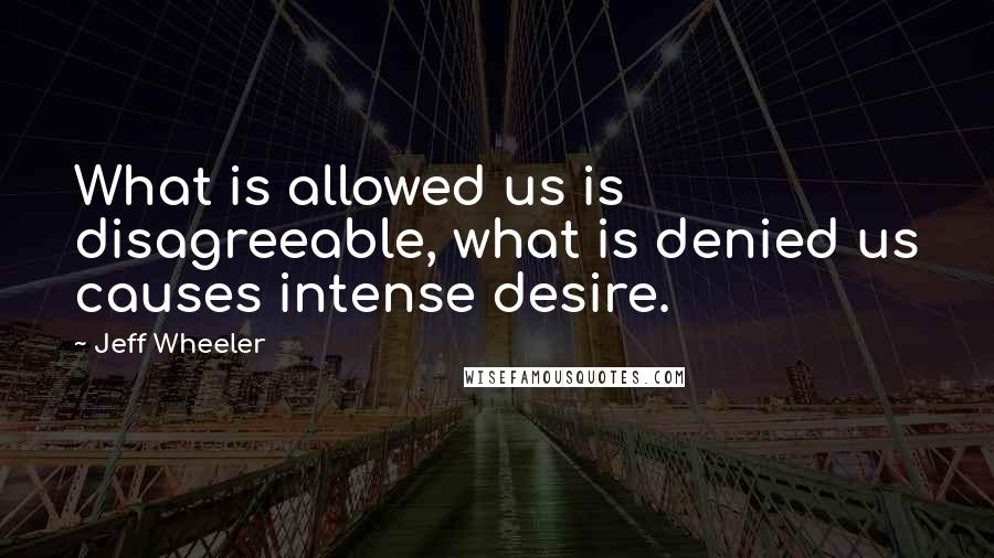 Jeff Wheeler Quotes: What is allowed us is disagreeable, what is denied us causes intense desire.