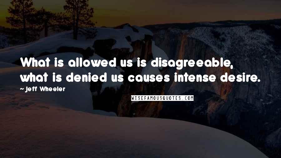 Jeff Wheeler Quotes: What is allowed us is disagreeable, what is denied us causes intense desire.