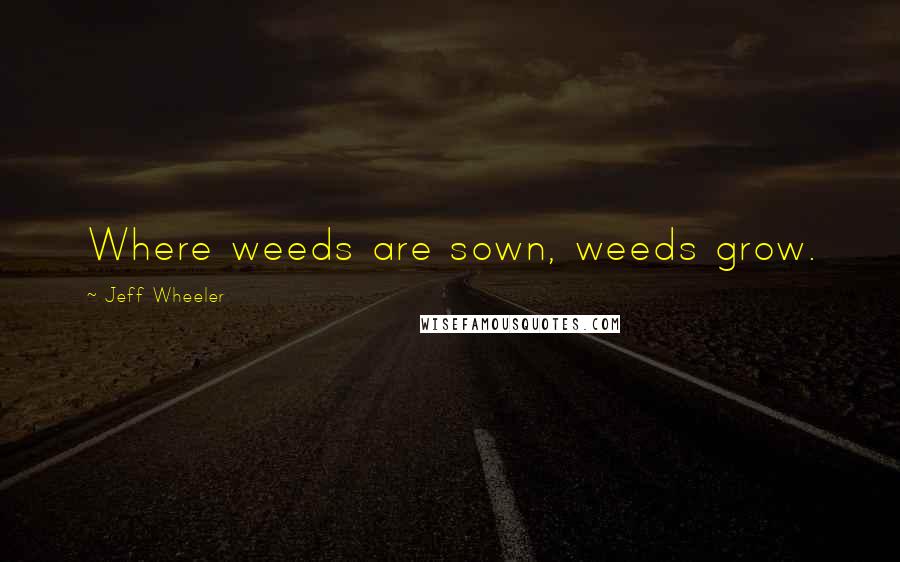 Jeff Wheeler Quotes: Where weeds are sown, weeds grow.