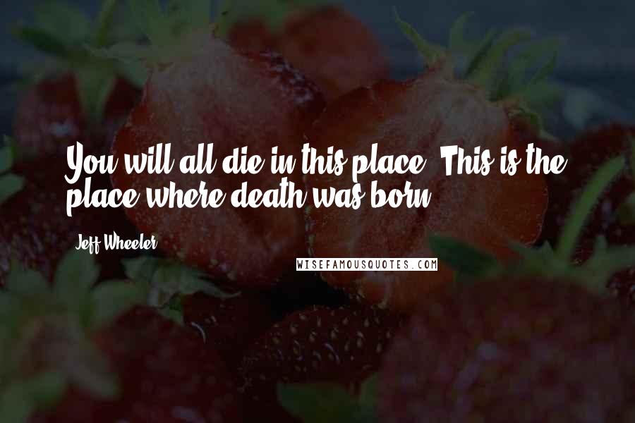 Jeff Wheeler Quotes: You will all die in this place. This is the place where death was born.