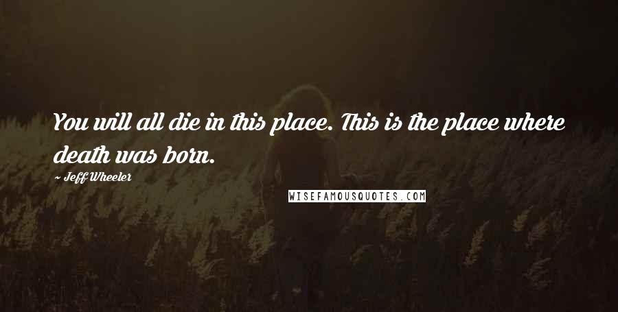 Jeff Wheeler Quotes: You will all die in this place. This is the place where death was born.