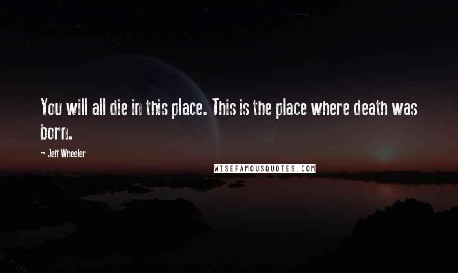 Jeff Wheeler Quotes: You will all die in this place. This is the place where death was born.