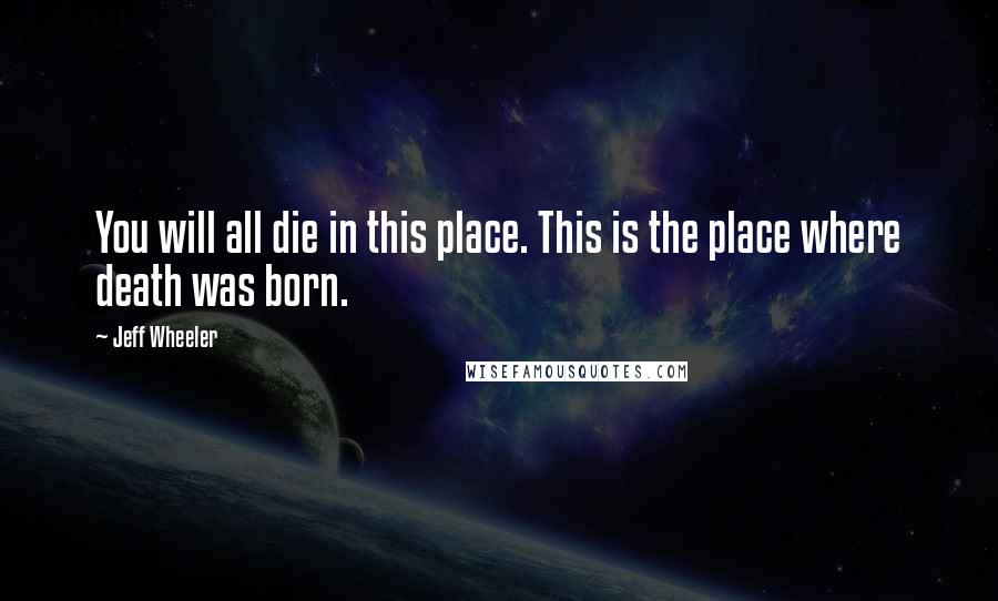 Jeff Wheeler Quotes: You will all die in this place. This is the place where death was born.