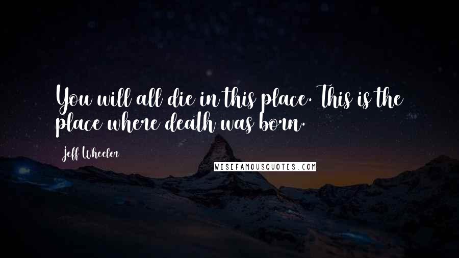 Jeff Wheeler Quotes: You will all die in this place. This is the place where death was born.