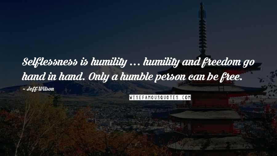 Jeff Wilson Quotes: Selflessness is humility ... humility and freedom go hand in hand. Only a humble person can be free.