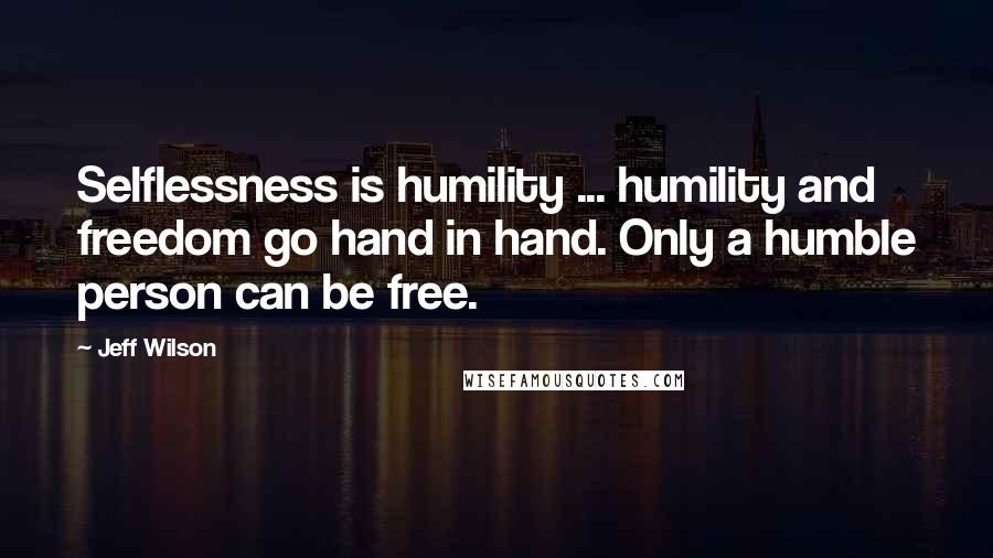 Jeff Wilson Quotes: Selflessness is humility ... humility and freedom go hand in hand. Only a humble person can be free.