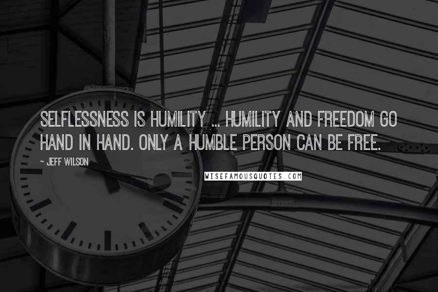 Jeff Wilson Quotes: Selflessness is humility ... humility and freedom go hand in hand. Only a humble person can be free.