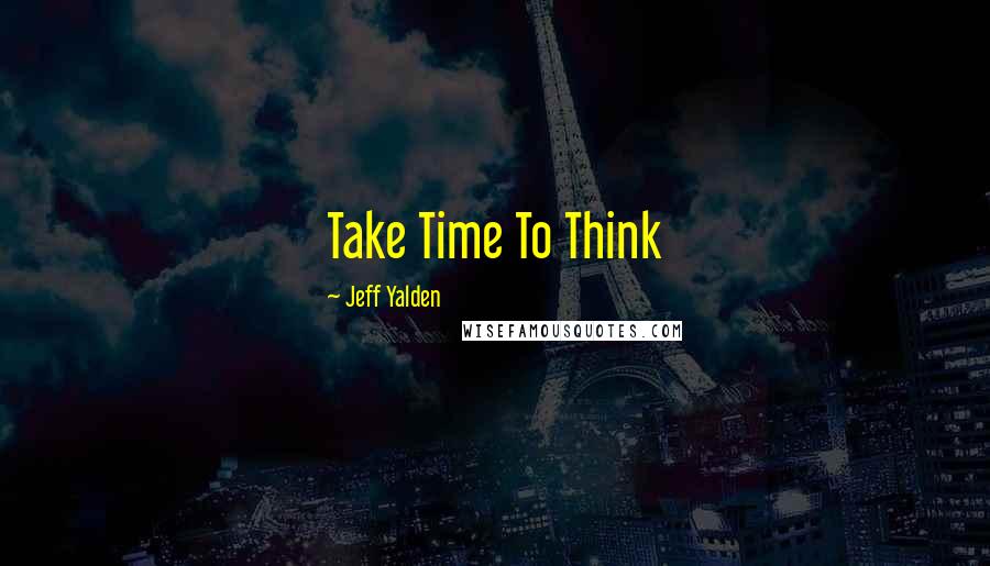 Jeff Yalden Quotes: Take Time To Think