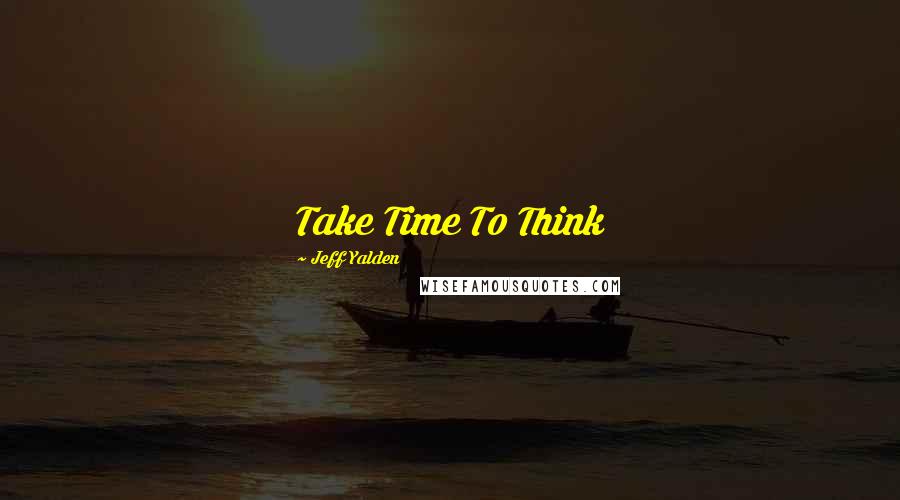 Jeff Yalden Quotes: Take Time To Think