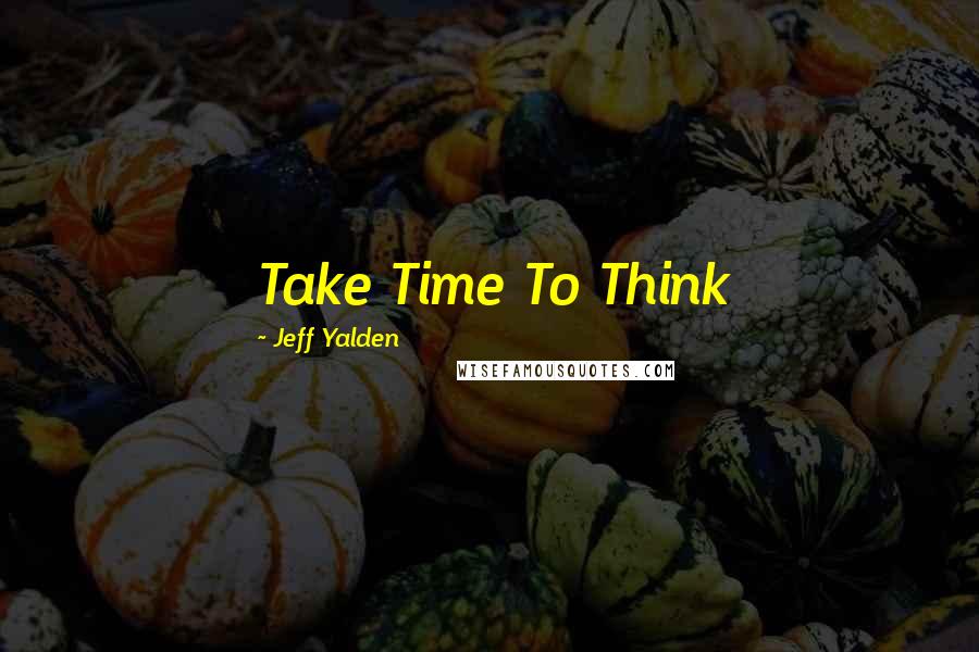 Jeff Yalden Quotes: Take Time To Think