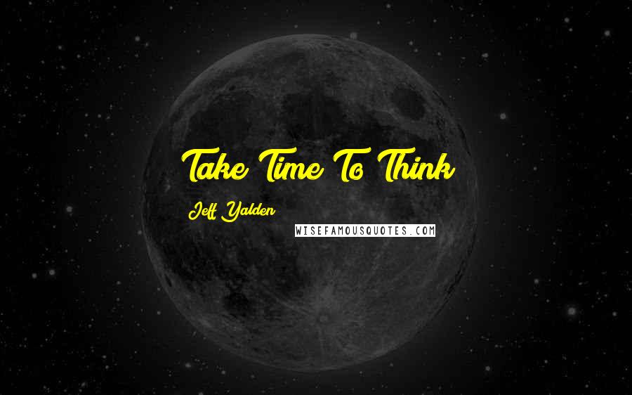 Jeff Yalden Quotes: Take Time To Think